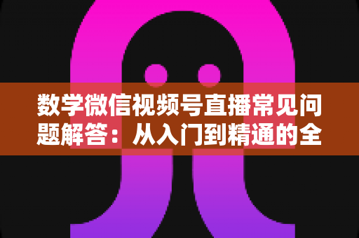 数学微信视频号直播常见问题解答：从入门到精通的全攻略