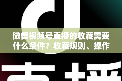 微信视频号直播的收藏需要什么条件?收藏规则、操作步骤与运营技巧全面解析 微信视频号直播的收藏需要什么条件?收藏规则、操作步骤与运营技巧全面解析