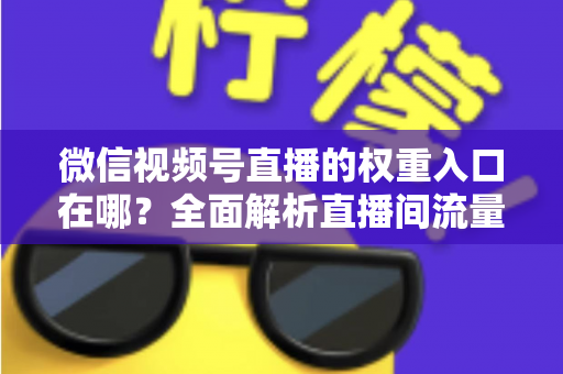 微信视频号直播的权重入口在哪?全面解析直播间流量入口分布与权重提升实战方法 微信视频号直播的权重入口在哪?全面解析直播间流量入口分布与权重提升实战方法