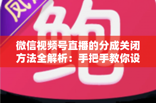 微信视频号直播的分成关闭方法全解析:手把手教你设置步骤与避坑指南 微信视频号直播的分成关闭方法全解析:手把手教你设置步骤与避坑指南