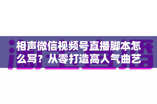 相声微信视频号直播脚本怎么写?从零打造高人气曲艺直播间的全流程实战指南 相声微信视频号直播脚本怎么写?从零打造高人气曲艺直播间的全流程实战指南