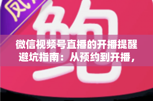 微信视频号直播的开播提醒避坑指南:从预约到开播,这些坑你一定要绕开 微信视频号直播的开播提醒避坑指南:从预约到开播,这些坑你一定要绕开