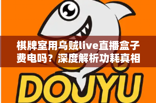 棋牌室用乌贼live直播盒子费电吗？深度解析功耗真相与省电实用指南