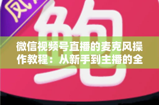 微信视频号直播的麦克风操作教程:从新手到主播的全方位音质管理指南 微信视频号直播的麦克风操作教程:从新手到主播的全方位音质管理指南