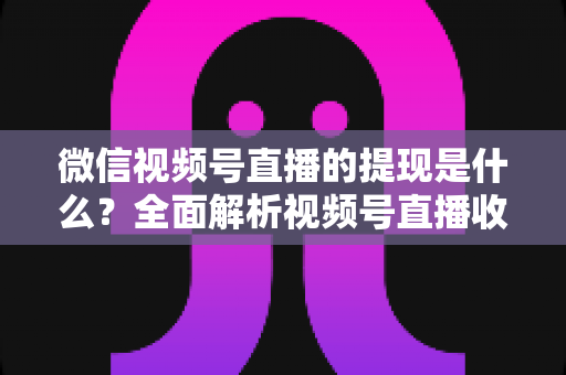 微信视频号直播的提现是什么?全面解析视频号直播收益提现流程、规则与常见问题 微信视频号直播的提现是什么?全面解析视频号直播收益提现流程、规则与常见问题