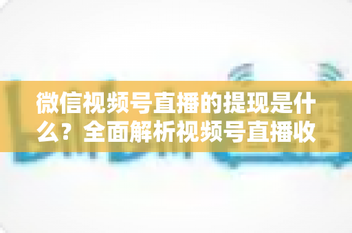 微信视频号直播的提现是什么?全面解析视频号直播收益提现流程、规则与常见问题 微信视频号直播的提现是什么?全面解析视频号直播收益提现流程、规则与常见问题