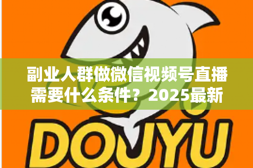 副业人群做微信视频号直播需要什么条件?2025最新开通门槛、变现路径与实操指南全解析 副业人群做微信视频号直播需要什么条件?2025最新开通门槛、变现路径与实操指南全解析