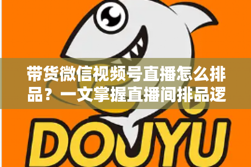 带货微信视频号直播怎么排品?一文掌握直播间排品逻辑、节奏设计与实战技巧 带货微信视频号直播怎么排品?一文掌握直播间排品逻辑、节奏设计与实战技巧