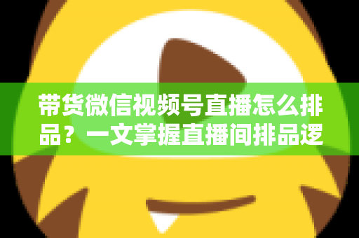 带货微信视频号直播怎么排品?一文掌握直播间排品逻辑、节奏设计与实战技巧 带货微信视频号直播怎么排品?一文掌握直播间排品逻辑、节奏设计与实战技巧