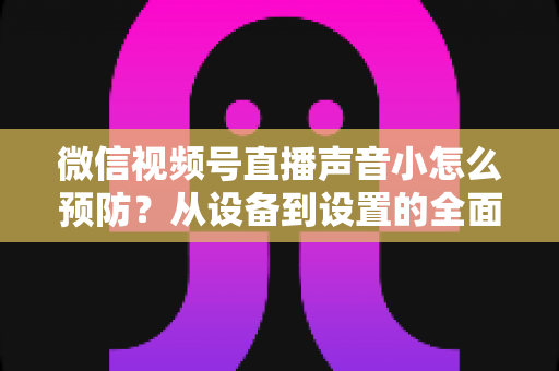 微信视频号直播声音小怎么预防?从设备到设置的全面防患指南 微信视频号直播声音小怎么预防?从设备到设置的全面防患指南