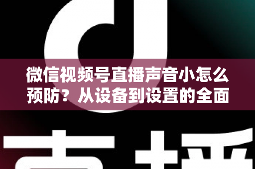 微信视频号直播声音小怎么预防?从设备到设置的全面防患指南 微信视频号直播声音小怎么预防?从设备到设置的全面防患指南