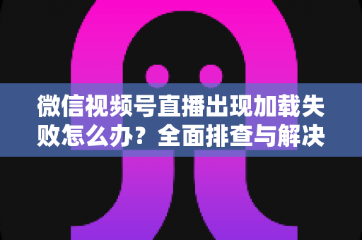 微信视频号直播出现加载失败怎么办?全面排查与解决指南帮你快速恢复观看体验 微信视频号直播出现加载失败怎么办?全面排查与解决指南帮你快速恢复观看体验