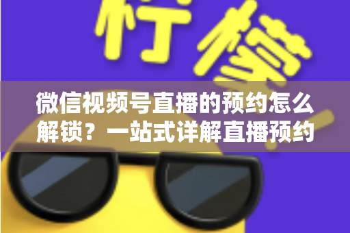 微信视频号直播的预约怎么解锁?一站式详解直播预约功能开启方法与实用技巧 微信视频号直播的预约怎么解锁?一站式详解直播预约功能开启方法与实用技巧