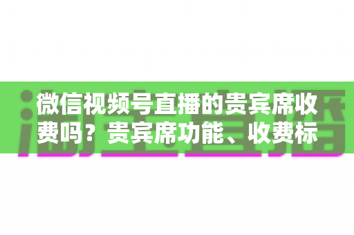 微信视频号直播的贵宾席收费吗?贵宾席功能、收费标准与使用价值全解析 微信视频号直播的贵宾席收费吗?贵宾席功能、收费标准与使用价值全解析