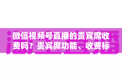 微信视频号直播的贵宾席收费吗?贵宾席功能、收费标准与使用价值全解析 微信视频号直播的贵宾席收费吗?贵宾席功能、收费标准与使用价值全解析