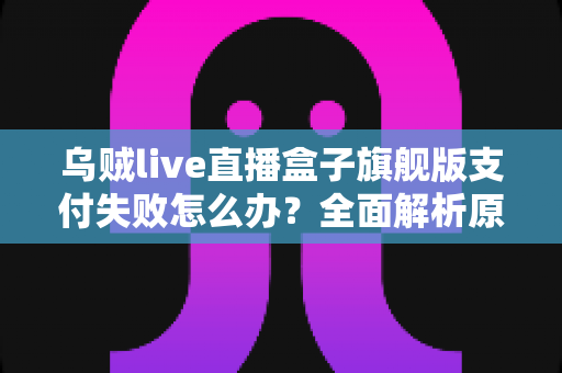 乌贼live直播盒子旗舰版支付失败怎么办?全面解析原因与高效解决方案,助你快速完成充值畅享服务 乌贼live直播盒子旗舰版支付失败怎么办?全面解析原因与高效解决方案,助你快速完成充值畅享服务