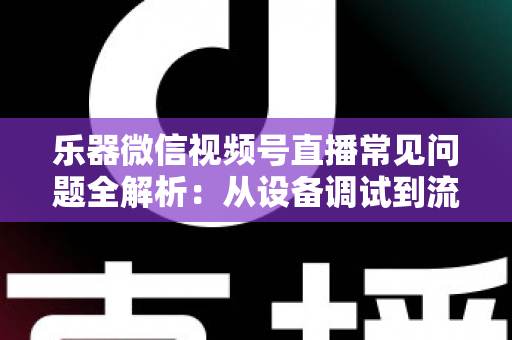 乐器微信视频号直播常见问题全解析:从设备调试到流量变现的一站式实用指南 乐器微信视频号直播常见问题全解析:从设备调试到流量变现的一站式实用指南