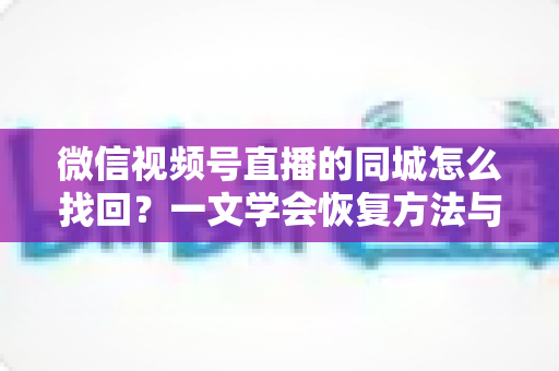 微信视频号直播的同城怎么找回?一文学会恢复方法与实用技巧全解析 微信视频号直播的同城怎么找回?一文学会恢复方法与实用技巧全解析