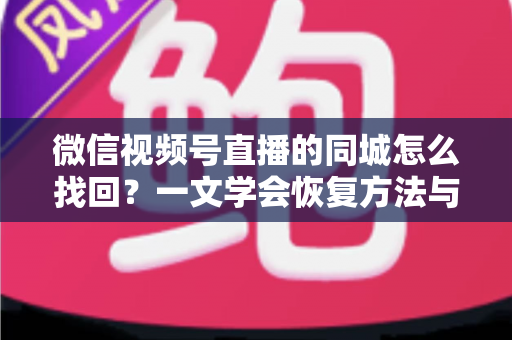 微信视频号直播的同城怎么找回?一文学会恢复方法与实用技巧全解析 微信视频号直播的同城怎么找回?一文学会恢复方法与实用技巧全解析