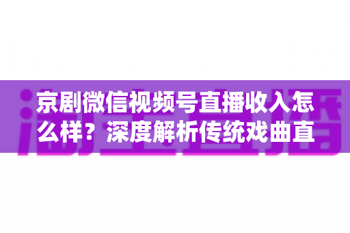 京剧微信视频号直播收入怎么样？深度解析传统戏曲直播的变现渠道、收益水平与提升策略