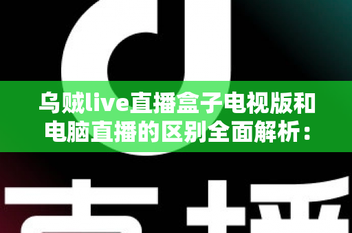 乌贼live直播盒子电视版和电脑直播的区别全面解析:大屏观影与电脑开播,哪一种更适合你的需求? 乌贼live直播盒子电视版和电脑直播的区别全面解析:大屏观影与电脑开播,哪一种更适合你的需求?
