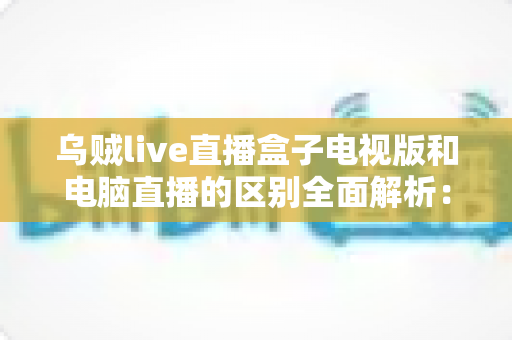 乌贼live直播盒子电视版和电脑直播的区别全面解析:大屏观影与电脑开播,哪一种更适合你的需求? 乌贼live直播盒子电视版和电脑直播的区别全面解析:大屏观影与电脑开播,哪一种更适合你的需求?