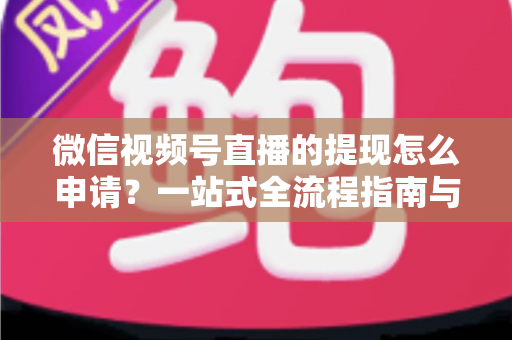 微信视频号直播的提现怎么申请？一站式全流程指南与避坑攻略，助你轻松拿到直播收益