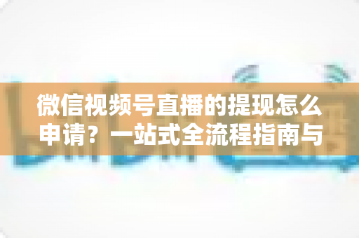 微信视频号直播的提现怎么申请？一站式全流程指南与避坑攻略，助你轻松拿到直播收益
