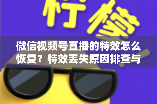 微信视频号直播的特效怎么恢复?特效丢失原因排查与快速恢复全流程指南 微信视频号直播的特效怎么恢复?特效丢失原因排查与快速恢复全流程指南