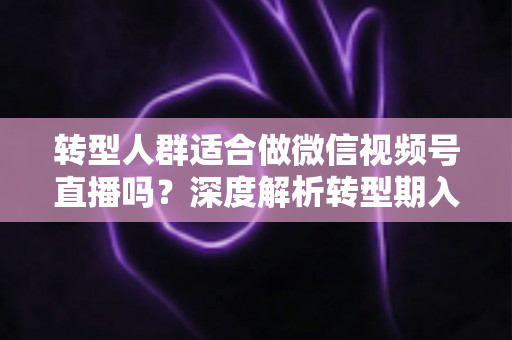 转型人群适合做微信视频号直播吗?深度解析转型期入局视频号直播的优势、挑战与实操指南 转型人群适合做微信视频号直播吗?深度解析转型期入局视频号直播的优势、挑战与实操指南