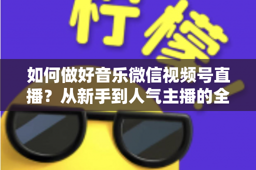 如何做好音乐微信视频号直播?从新手到人气主播的全方位实战指南 如何做好音乐微信视频号直播?从新手到人气主播的全方位实战指南