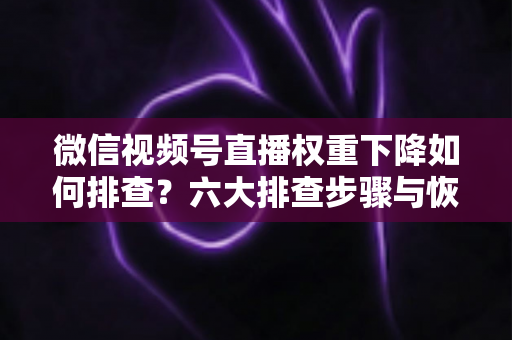微信视频号直播权重下降如何排查?六大排查步骤与恢复策略全解析 微信视频号直播权重下降如何排查?六大排查步骤与恢复策略全解析