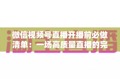 微信视频号直播开播前必做清单:一场高质量直播的完整筹备指南 微信视频号直播开播前必做清单:一场高质量直播的完整筹备指南