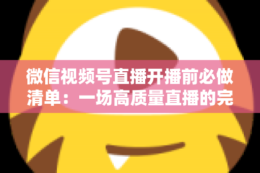 微信视频号直播开播前必做清单:一场高质量直播的完整筹备指南 微信视频号直播开播前必做清单:一场高质量直播的完整筹备指南
