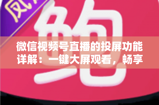 微信视频号直播的投屏功能详解:一键大屏观看,畅享沉浸式直播新体验 微信视频号直播的投屏功能详解:一键大屏观看,畅享沉浸式直播新体验