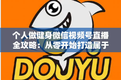 个人做健身微信视频号直播全攻略：从零开始打造属于你的线上健身事业