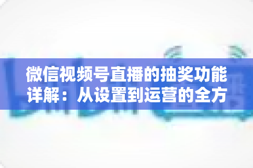 微信视频号直播的抽奖功能详解:从设置到运营的全方位实战指南 微信视频号直播的抽奖功能详解:从设置到运营的全方位实战指南
