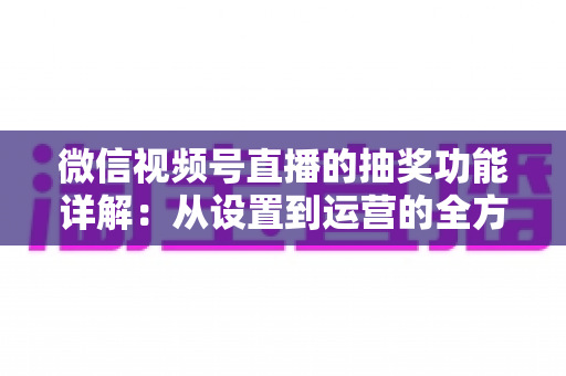 微信视频号直播的抽奖功能详解:从设置到运营的全方位实战指南 微信视频号直播的抽奖功能详解:从设置到运营的全方位实战指南