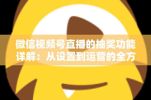 微信视频号直播的抽奖功能详解:从设置到运营的全方位实战指南 微信视频号直播的抽奖功能详解:从设置到运营的全方位实战指南
