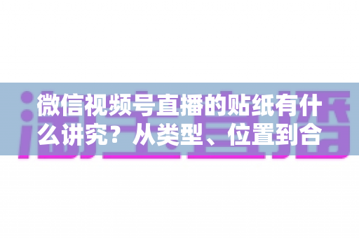 微信视频号直播的贴纸有什么讲究?从类型、位置到合规与转化的全方位实操指南 微信视频号直播的贴纸有什么讲究?从类型、位置到合规与转化的全方位实操指南