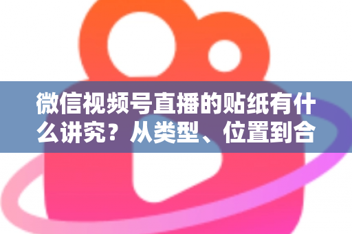 微信视频号直播的贴纸有什么讲究?从类型、位置到合规与转化的全方位实操指南 微信视频号直播的贴纸有什么讲究?从类型、位置到合规与转化的全方位实操指南