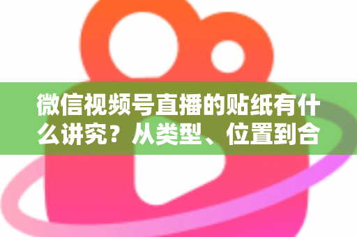 微信视频号直播的贴纸有什么讲究?从类型、位置到合规与转化的全方位实操指南 微信视频号直播的贴纸有什么讲究?从类型、位置到合规与转化的全方位实操指南