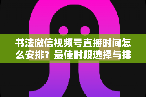 书法微信视频号直播时间怎么安排?最佳时段选择与排期策略全解析 书法微信视频号直播时间怎么安排?最佳时段选择与排期策略全解析
