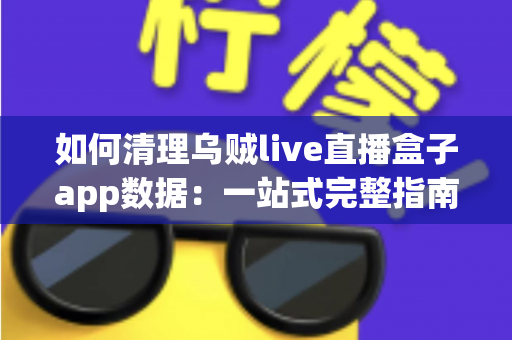 如何清理乌贼live直播盒子app数据:一站式完整指南,轻松释放空间、提升速度、保护隐私 如何清理乌贼live直播盒子app数据:一站式完整指南,轻松释放空间、提升速度、保护隐私