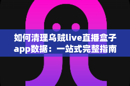 如何清理乌贼live直播盒子app数据:一站式完整指南,轻松释放空间、提升速度、保护隐私 如何清理乌贼live直播盒子app数据:一站式完整指南,轻松释放空间、提升速度、保护隐私