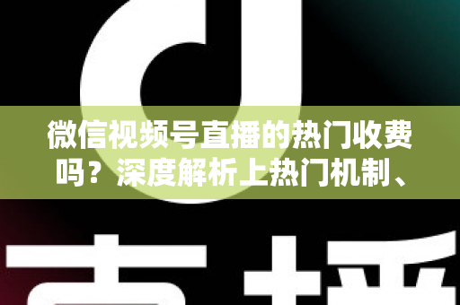 微信视频号直播的热门收费吗?深度解析上热门机制、免费技巧与避坑指南 微信视频号直播的热门收费吗?深度解析上热门机制、免费技巧与避坑指南