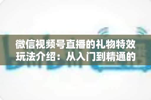 微信视频号直播的礼物特效玩法介绍:从入门到精通的直播互动全攻略 微信视频号直播的礼物特效玩法介绍:从入门到精通的直播互动全攻略