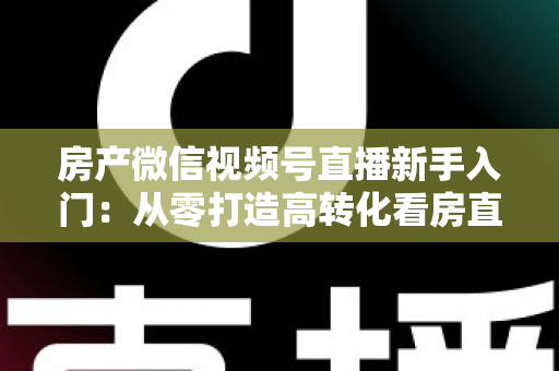 房产微信视频号直播新手入门:从零打造高转化看房直播间的实战指南 房产微信视频号直播新手入门:从零打造高转化看房直播间的实战指南