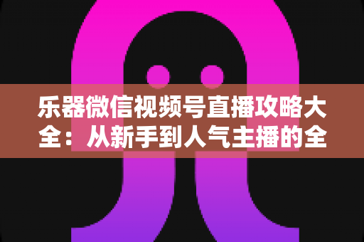 乐器微信视频号直播攻略大全:从新手到人气主播的全流程实战指南 乐器微信视频号直播攻略大全:从新手到人气主播的全流程实战指南