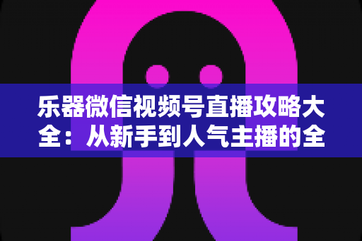 乐器微信视频号直播攻略大全:从新手到人气主播的全流程实战指南 乐器微信视频号直播攻略大全:从新手到人气主播的全流程实战指南